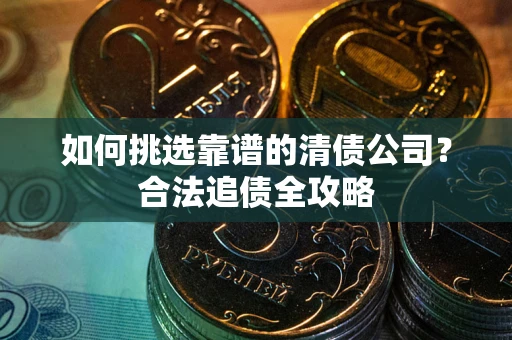 济南如何挑选靠谱的清债公司?合法追债全攻略 济南如何挑选靠谱的清债公司?合法追债全攻略