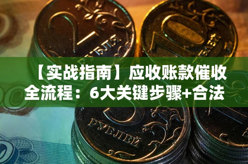 济南【实战指南】应收账款催收全流程：6大关键步骤+合法回款技巧