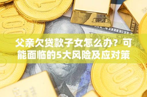 济南父亲欠贷款子女怎么办?可能面临的5大风险及应对策略 济南父亲欠贷款子女怎么办?可能面临的5大风险及应对策略