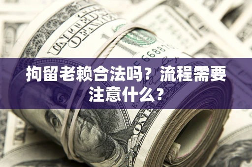济南拘留老赖合法吗？流程需要注意什么？