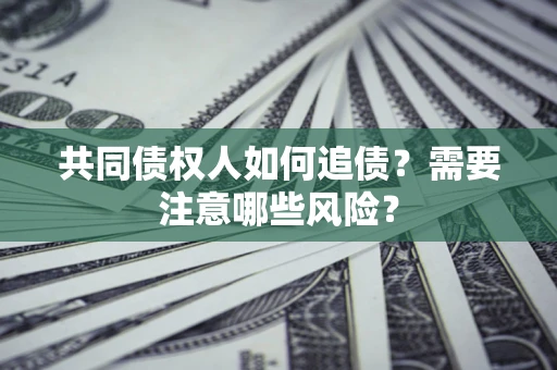 济南共同债权人如何追债？需要注意哪些风险？
