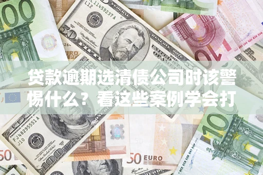 济南贷款逾期选清债公司时该警惕什么？看这些案例学会打翻身仗