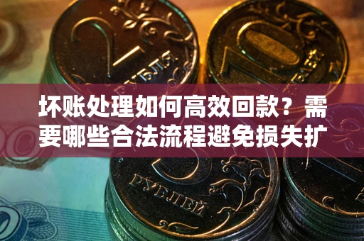 济南坏账处理如何高效回款？需要哪些合法流程避免损失扩大？