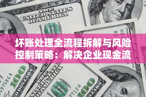 济南坏账处理全流程拆解与风险控制策略：解决企业现金流顽疾的实战指南