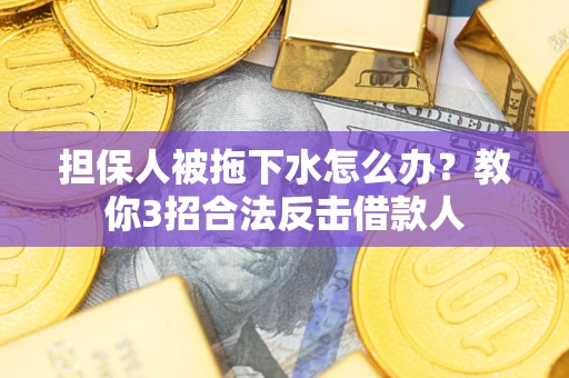 济南担保人被拖下水怎么办？教你3招合法反击借款人
