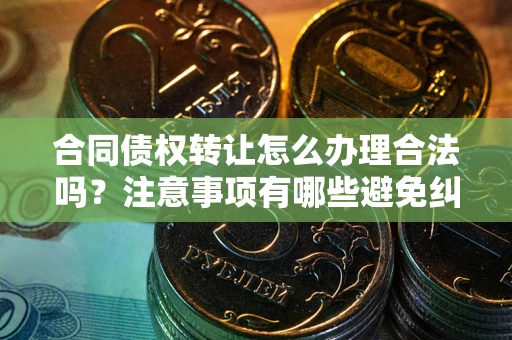 济南合同债权转让怎么办理合法吗？注意事项有哪些避免纠纷？