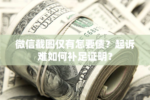 济南微信截图仅有怎要债？起诉难如何补足证明？