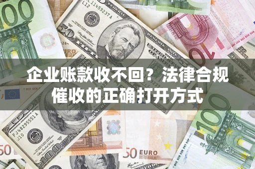 济南企业账款收不回？法律合规催收的正确打开方式