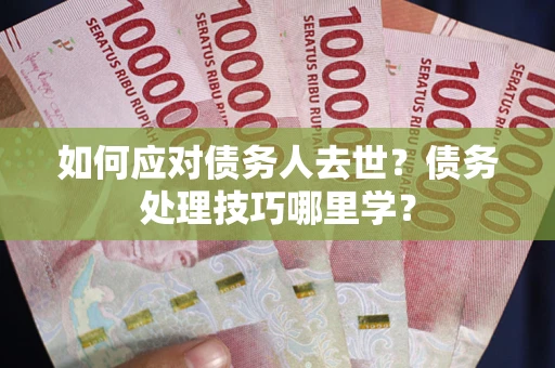 济南如何应对债务人去世？债务处理技巧哪里学？