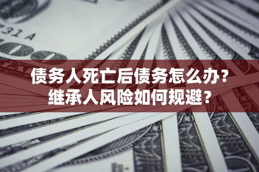 济南债务人死亡后债务怎么办？继承人风险如何规避？