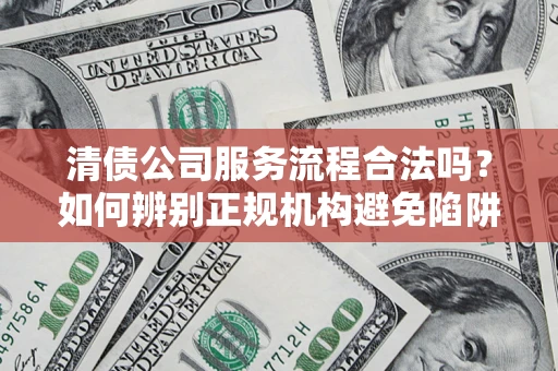 济南清债公司服务流程合法吗？如何辨别正规机构避免陷阱？