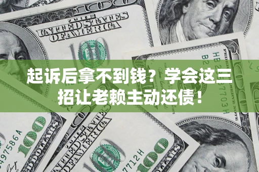 济南起诉后拿不到钱？学会这三招让老赖主动还债！