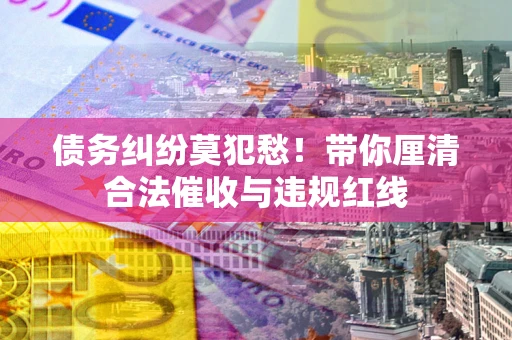 济南债务纠纷莫犯愁！带你厘清合法催收与违规红线