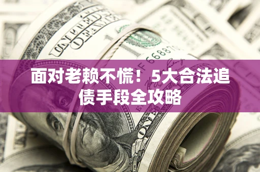 济南面对老赖不慌！5大合法追债手段全攻略