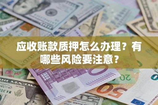 济南应收账款质押怎么办理？有哪些风险要注意？