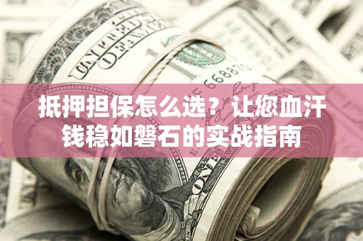 济南抵押担保怎么选？让您血汗钱稳如磐石的实战指南
