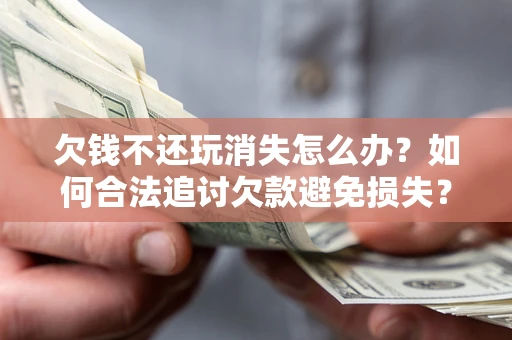 济南欠钱不还玩消失怎么办?如何合法追讨欠款避免损失? 济南欠钱不还玩消失怎么办?如何合法追讨欠款避免损失?