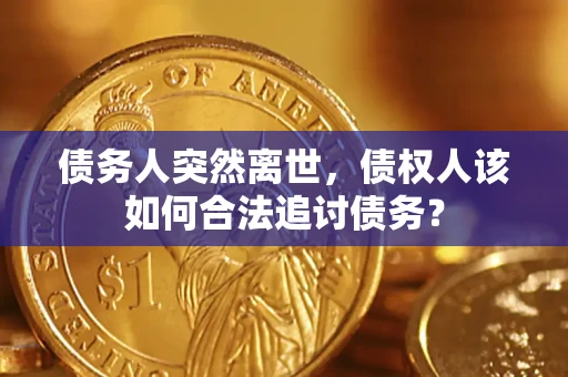 济南债务人突然离世，债权人该如何合法追讨债务？