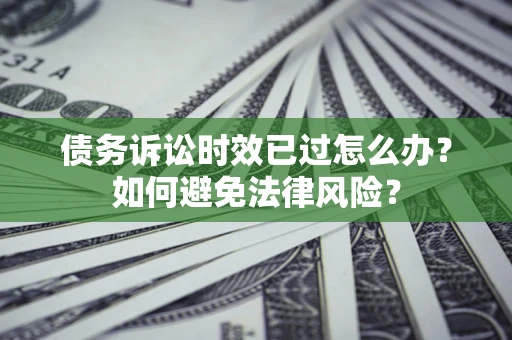 济南债务诉讼时效已过怎么办？如何避免法律风险？