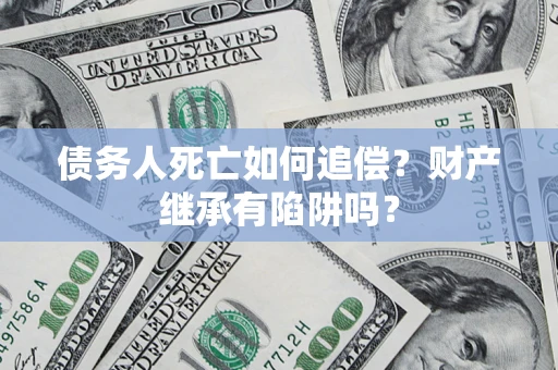 济南债务人死亡如何追偿？财产继承有陷阱吗？