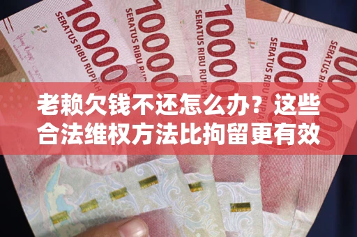 济南老赖欠钱不还怎么办？这些合法维权方法比拘留更有效