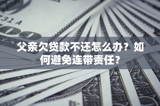 济南父亲欠贷款不还怎么办？如何避免连带责任？