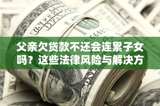 济南父亲欠贷款不还会连累子女吗？这些法律风险与解决方法要早知道！