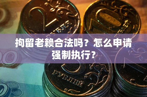 济南拘留老赖合法吗？怎么申请强制执行？