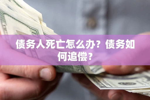 济南债务人死亡怎么办？债务如何追偿？