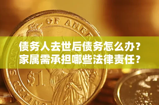 济南债务人去世后债务怎么办？家属需承担哪些法律责任？