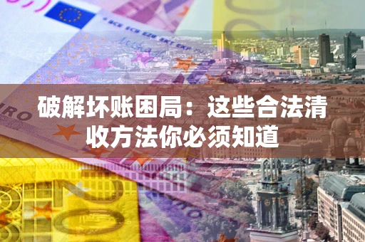 济南破解坏账困局：这些合法清收方法你必须知道