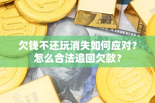 济南欠钱不还玩消失如何应对？怎么合法追回欠款？