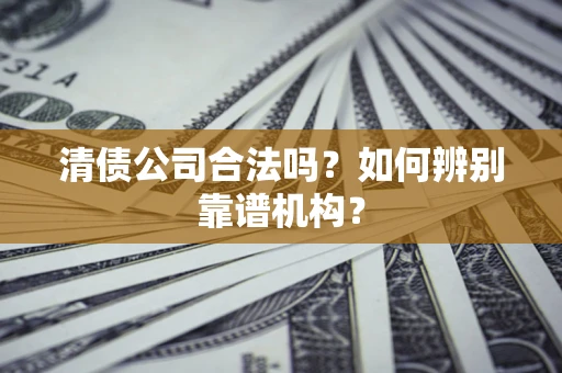 济南清债公司合法吗?如何辨别靠谱机构? 济南清债公司合法吗?如何辨别靠谱机构?