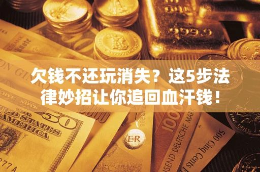 济南欠钱不还玩消失？这5步法律妙招让你追回血汗钱！