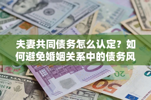 济南夫妻共同债务怎么认定？如何避免婚姻关系中的债务风险？