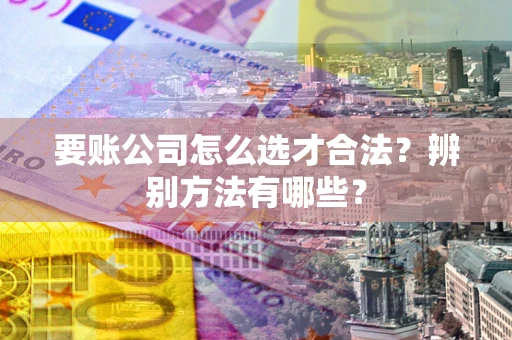 济南要账公司怎么选才合法？辨别方法有哪些？