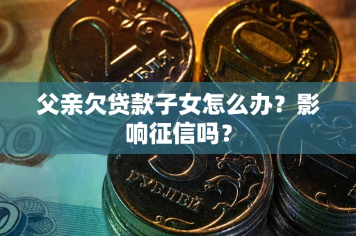 济南父亲欠贷款子女怎么办？影响征信吗？