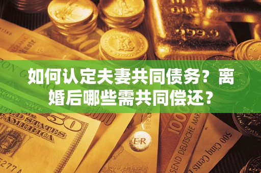 济南如何认定夫妻共同债务？离婚后哪些需共同偿还？