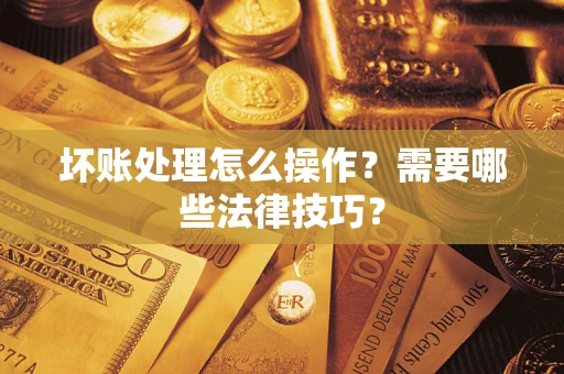 济南坏账处理怎么操作？需要哪些法律技巧？