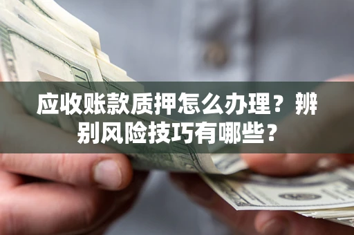 济南应收账款质押怎么办理？辨别风险技巧有哪些？