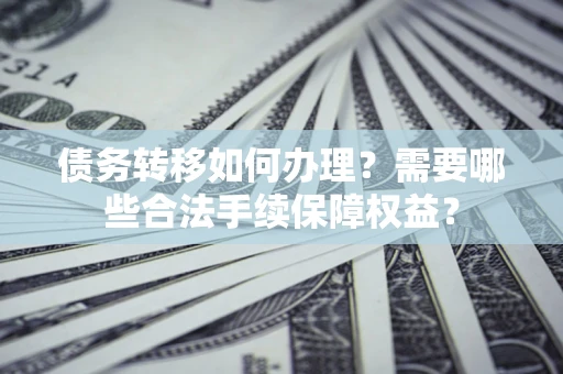 济南债务转移如何办理？需要哪些合法手续保障权益？