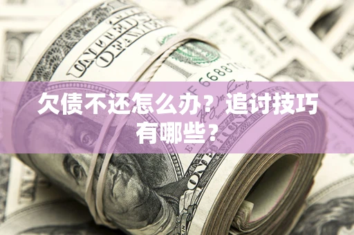 济南欠债不还怎么办？追讨技巧有哪些？