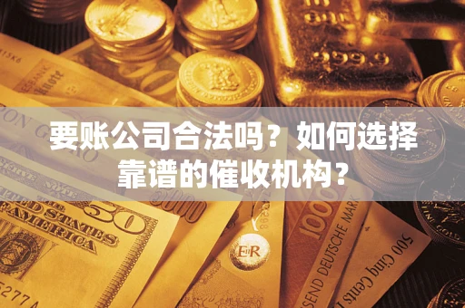 济南要账公司合法吗？如何选择靠谱的催收机构？
