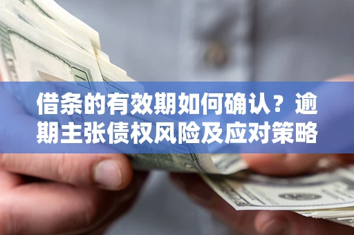 济南借条的有效期如何确认？逾期主张债权风险及应对策略？