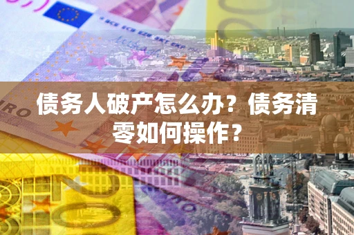 济南债务人破产怎么办？债务清零如何操作？