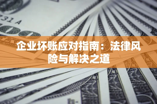 济南企业坏账应对指南：法律风险与解决之道