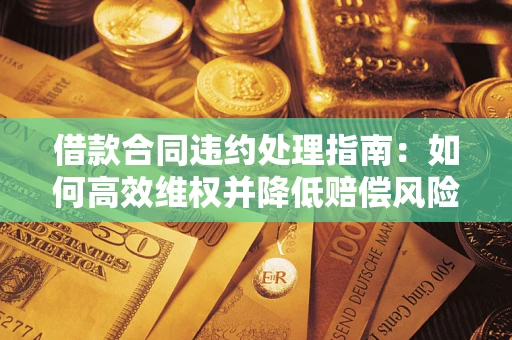 济南借款合同违约处理指南：如何高效维权并降低赔偿风险？