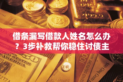 济南借条漏写借款人姓名怎么办？3步补救帮你稳住讨债主动权