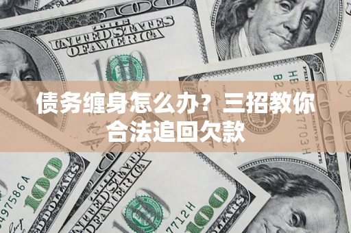 济南债务缠身怎么办？三招教你合法追回欠款