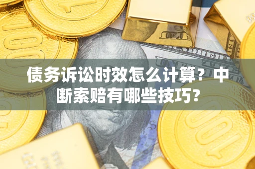 济南债务诉讼时效怎么计算？中断索赔有哪些技巧？